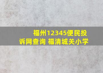 福州12345便民投诉网查询 福清城关小学